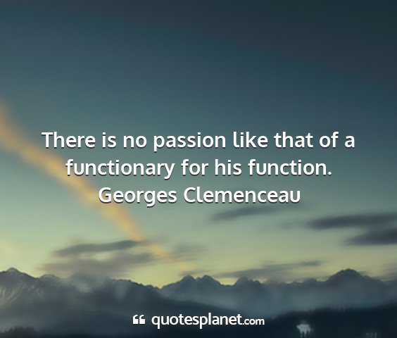 Georges clemenceau - there is no passion like that of a functionary...