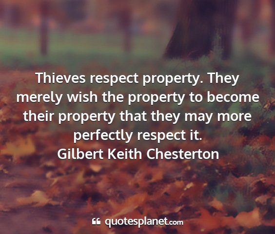 Gilbert keith chesterton - thieves respect property. they merely wish the...