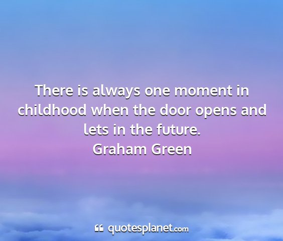 Graham green - there is always one moment in childhood when the...