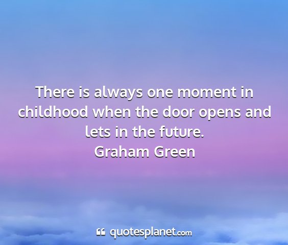 Graham green - there is always one moment in childhood when the...