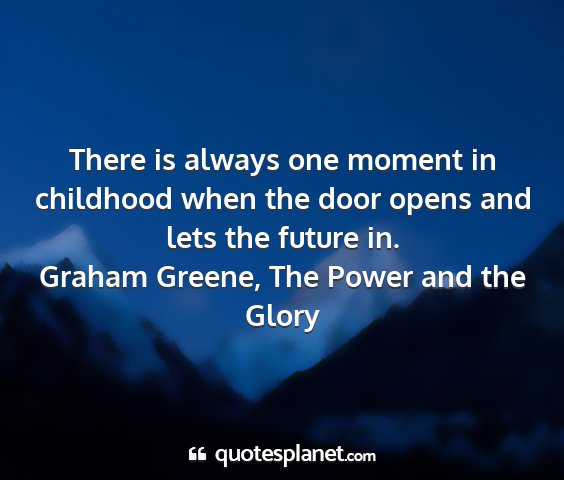 Graham greene, the power and the glory - there is always one moment in childhood when the...