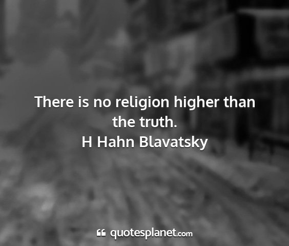 H hahn blavatsky - there is no religion higher than the truth....