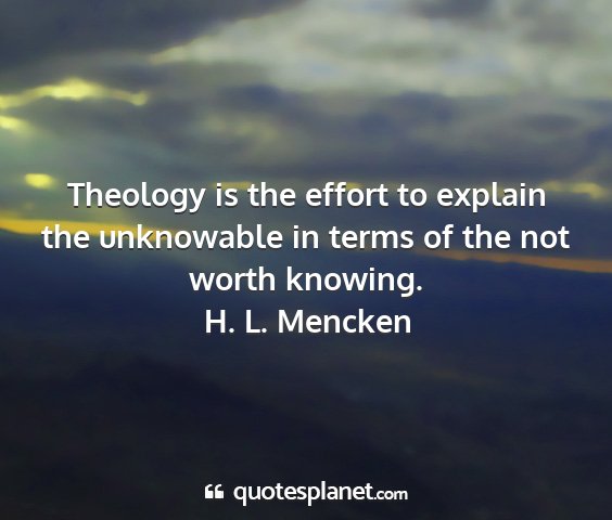 H. l. mencken - theology is the effort to explain the unknowable...