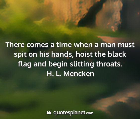 H. l. mencken - there comes a time when a man must spit on his...