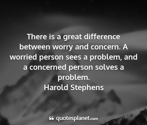 Harold stephens - there is a great difference between worry and...