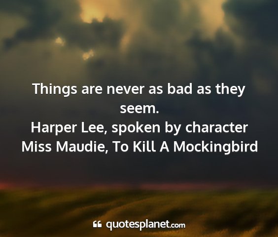 Harper lee, spoken by character miss maudie, to kill a mockingbird - things are never as bad as they seem....