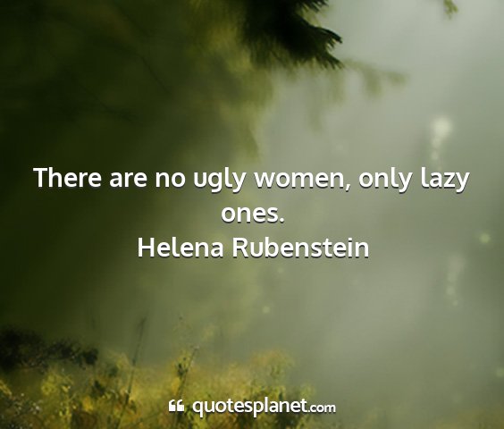 Helena rubenstein - there are no ugly women, only lazy ones....