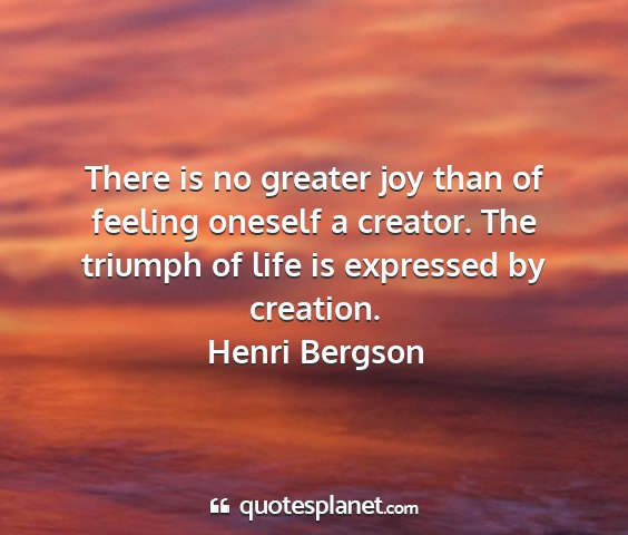 Henri bergson - there is no greater joy than of feeling oneself a...