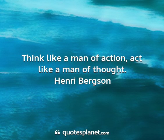 Henri bergson - think like a man of action, act like a man of...