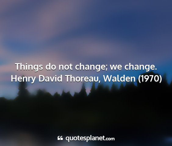 Henry david thoreau, walden (1970) - things do not change; we change....