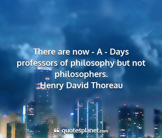 Henry david thoreau - there are now - a - days professors of philosophy...