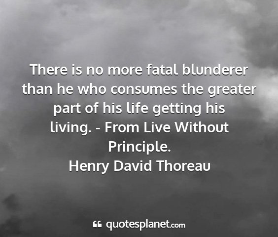 Henry david thoreau - there is no more fatal blunderer than he who...