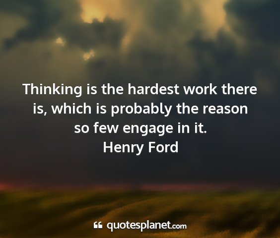 Henry ford - thinking is the hardest work there is, which is...