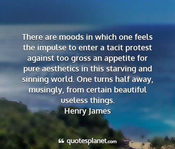 Henry james - there are moods in which one feels the impulse to...