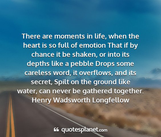 Henry wadsworth longfellow - there are moments in life, when the heart is so...