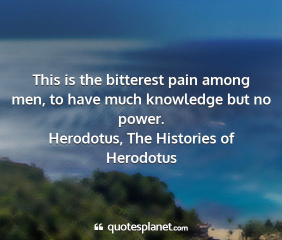 Herodotus, the histories of herodotus - this is the bitterest pain among men, to have...