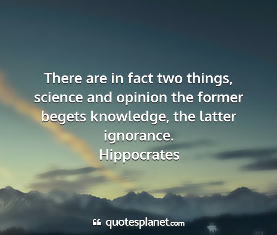 Hippocrates - there are in fact two things, science and opinion...