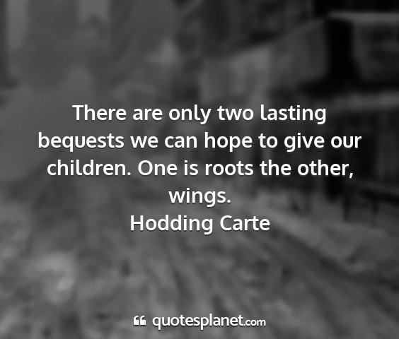 Hodding carte - there are only two lasting bequests we can hope...