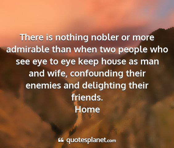Home - there is nothing nobler or more admirable than...