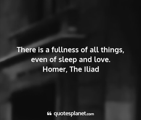 Homer, the iliad - there is a fullness of all things, even of sleep...