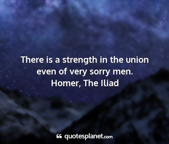 Homer, the iliad - there is a strength in the union even of very...