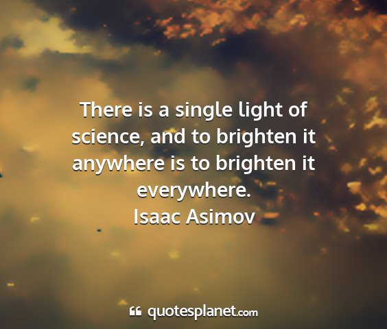 Isaac asimov - there is a single light of science, and to...