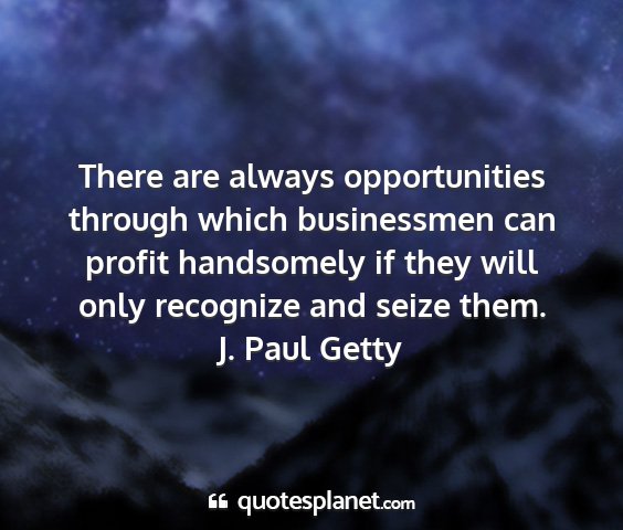 J. paul getty - there are always opportunities through which...