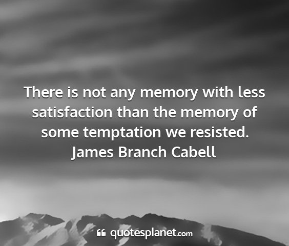 James branch cabell - there is not any memory with less satisfaction...