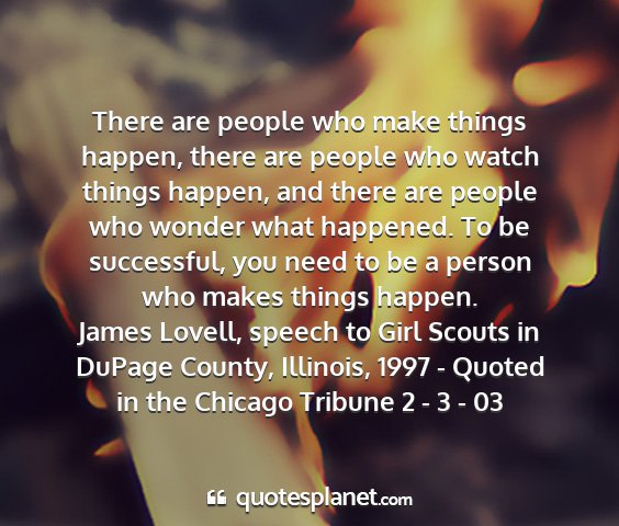 James lovell, speech to girl scouts in dupage county, illinois, 1997 - quoted in the chicago tribune 2 - 3 - 03 - there are people who make things happen, there...