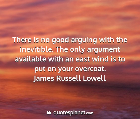 James russell lowell - there is no good arguing with the inevitible. the...