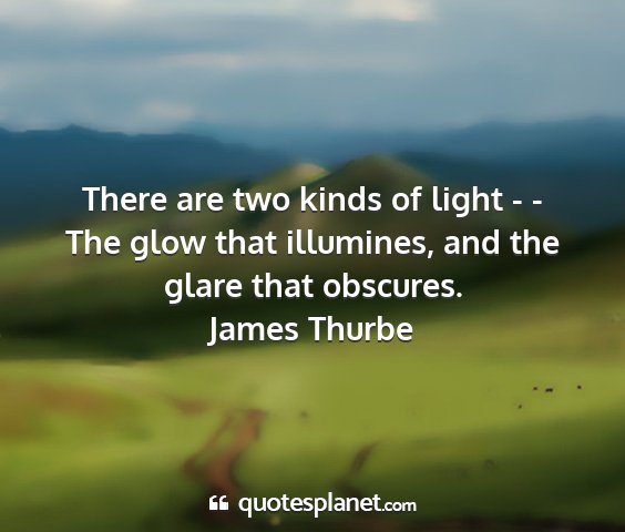 James thurbe - there are two kinds of light - - the glow that...