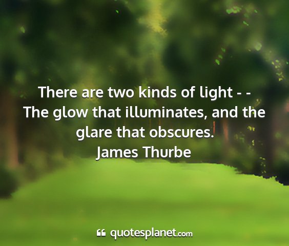 James thurbe - there are two kinds of light - - the glow that...