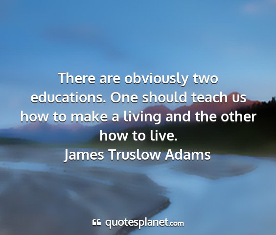 James truslow adams - there are obviously two educations. one should...