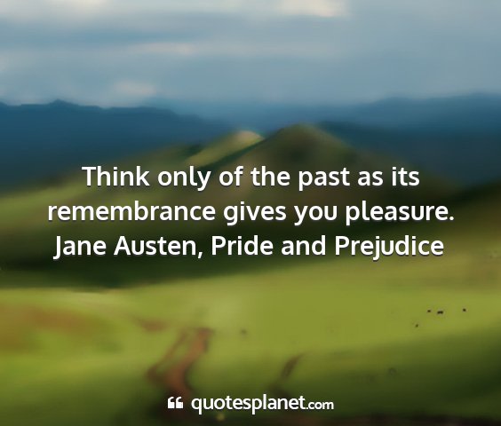 Jane austen, pride and prejudice - think only of the past as its remembrance gives...