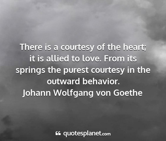 Johann wolfgang von goethe - there is a courtesy of the heart; it is allied to...