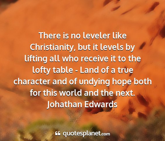 Johathan edwards - there is no leveler like christianity, but it...