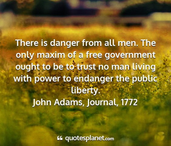 John adams, journal, 1772 - there is danger from all men. the only maxim of a...