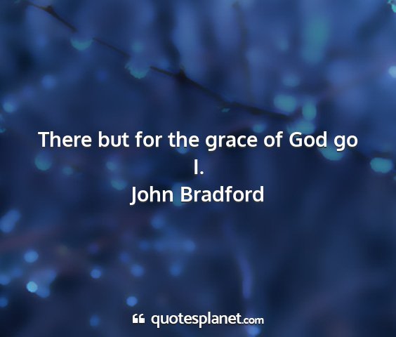 John bradford - there but for the grace of god go i....