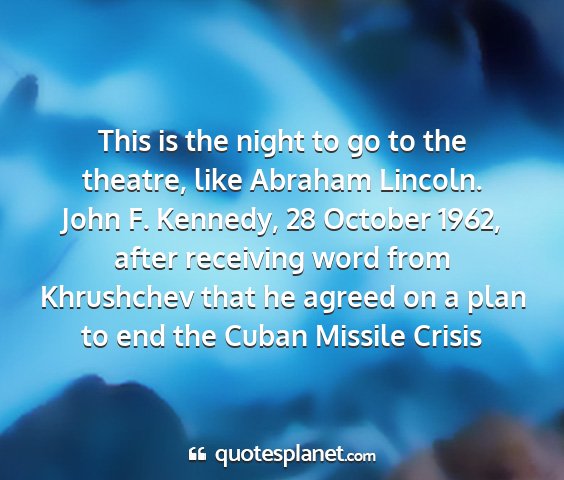 John f. kennedy, 28 october 1962, after receiving word from khrushchev that he agreed on a plan to end the cuban missile crisis - this is the night to go to the theatre, like...