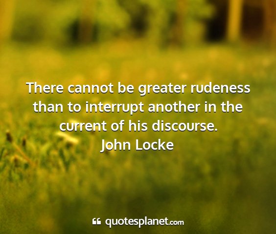 John locke - there cannot be greater rudeness than to...