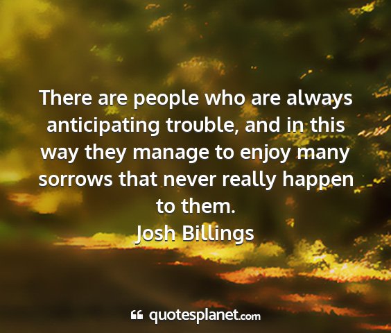 Josh billings - there are people who are always anticipating...