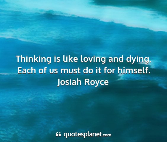 Josiah royce - thinking is like loving and dying. each of us...