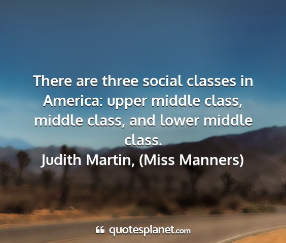 Judith martin, (miss manners) - there are three social classes in america: upper...