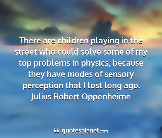 Julius robert oppenheime - there are children playing in the street who...