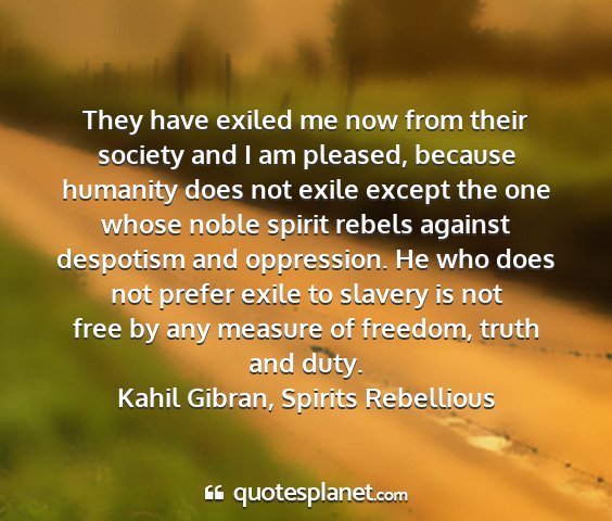 Kahil gibran, spirits rebellious - they have exiled me now from their society and i...
