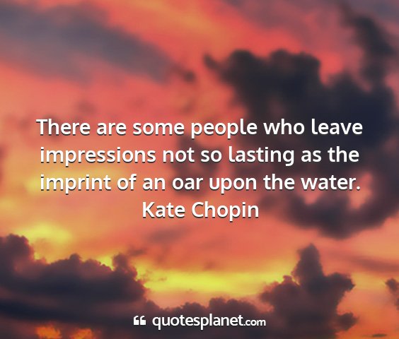 Kate chopin - there are some people who leave impressions not...