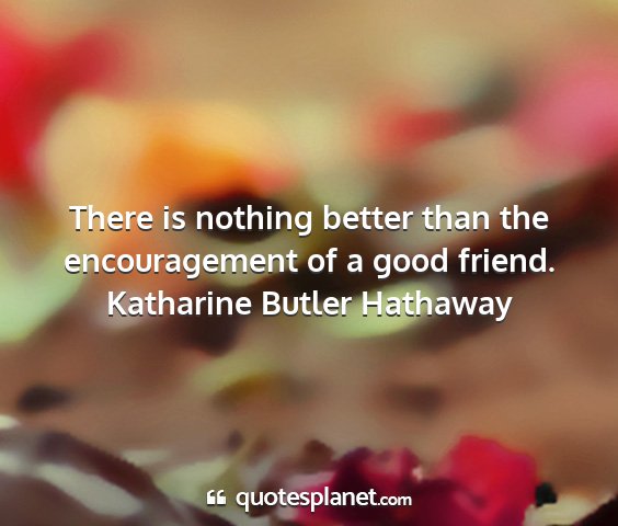 Katharine butler hathaway - there is nothing better than the encouragement of...