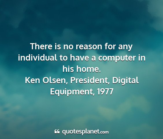 Ken olsen, president, digital equipment, 1977 - there is no reason for any individual to have a...