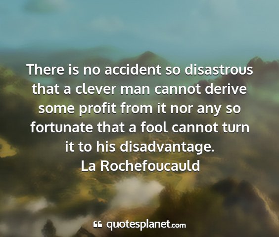 La rochefoucauld - there is no accident so disastrous that a clever...