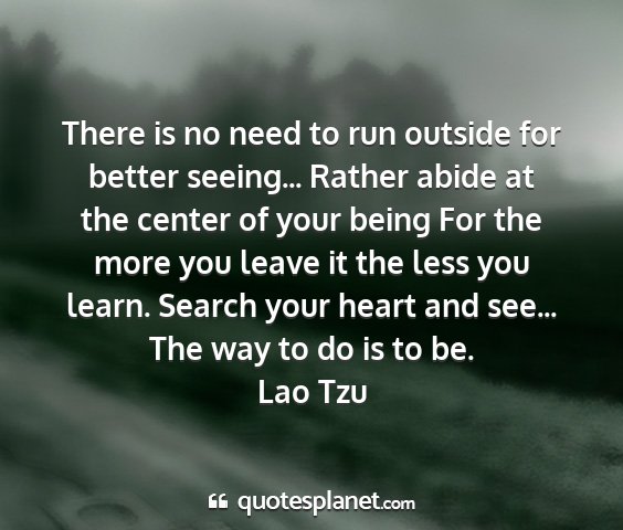 Lao tzu - there is no need to run outside for better...